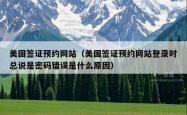 美国签证预约网站（美国签证预约网站登录时总说是密码错误是什么原因）