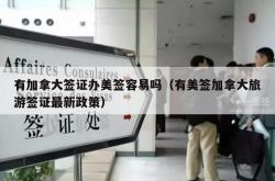 有加拿大签证办美签容易吗（有美签加拿大旅游签证最新政策）