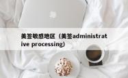 美签敏感地区（美签administrative processing）