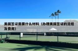 美国签证需要什么材料（办理美国签证的流程及费用）