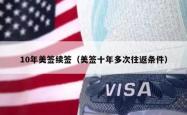 10年美签续签（美签十年多次往返条件）