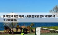 美国签证面签时间（美国签证面签时间预约好了还能改吗?）