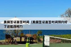 美国签证面签时间（美国签证面签时间预约好了还能改吗?）