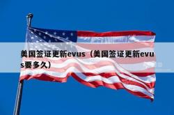 美国签证更新evus（美国签证更新evus要多久）