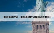 美签面试时间（美签面试时间在哪可以查到）