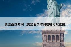 美签面试时间（美签面试时间在哪可以查到）