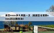 美签evus多久更新一次（美国签证更新evus2021新办法）