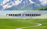 广州美签通过率（广州美签面签地点）