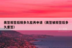 美签拒签后隔多久能再申请（美签被拒签后多久重签）