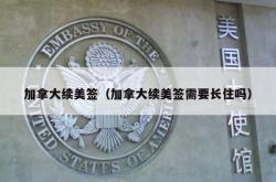 加拿大续美签（加拿大续美签需要长住吗）