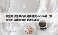 美签可以先预约时间再提交ds160吗（美签预约成功后如何更改ds160）