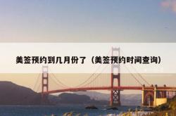 美签预约到几月份了（美签预约时间查询）