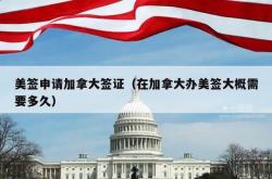 美签申请加拿大签证（在加拿大办美签大概需要多久）