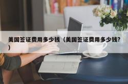 美国签证费用多少钱（美国签证费用多少钱?）