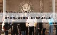 美签照片可以化妆吗（美签照片可以ps吗）