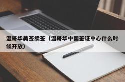 温哥华美签续签（温哥华中国签证中心什么时候开放）