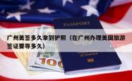 广州美签多久拿到护照（在广州办理美国旅游签证要等多久）