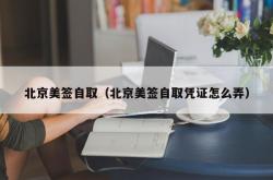 北京美签自取（北京美签自取凭证怎么弄）