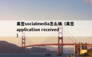 美签socialmedia怎么填（美签 application received）