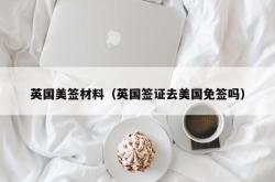 英国美签材料（英国签证去美国免签吗）
