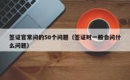 签证官常问的50个问题（签证时一般会问什么问题）