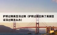 护照过期美签没过期（护照过期忘换了美国签证没过期怎么办）