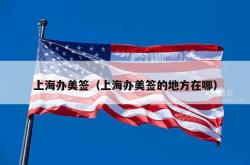 上海办美签（上海办美签的地方在哪）