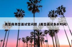 美签商务签面试官问题（美签面试多长时间）
