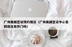 广州美国签证预约情况（广州美国签证中心官网现在有开门吗）