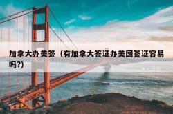 加拿大办美签（有加拿大签证办美国签证容易吗?）