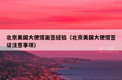 北京美国大使馆面签经验（北京美国大使馆签证注意事项）
