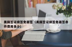 美国签证续签免面签（美国签证续签免面签条件费用多少）