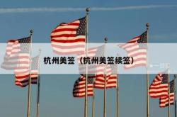 杭州美签（杭州美签续签）