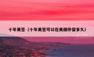 十年美签（十年美签可以在美国停留多久）
