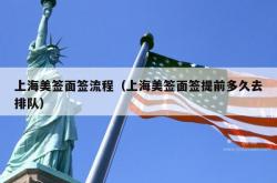 上海美签面签流程（上海美签面签提前多久去排队）