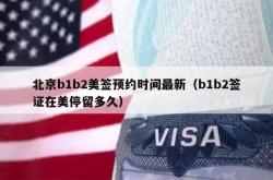 北京b1b2美签预约时间最新（b1b2签证在美停留多久）
