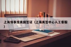上海领事馆美国签证（上海美签中心人工客服）