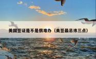 美国签证是不是很难办（美签最忌讳三点）