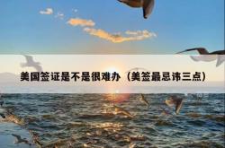 美国签证是不是很难办（美签最忌讳三点）