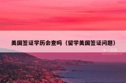 美国签证学历会查吗（留学美国签证问题）