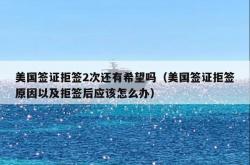 美国签证拒签2次还有希望吗（美国签证拒签原因以及拒签后应该怎么办）