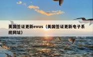 美国签证更新evus（美国签证更新电子系统网址）
