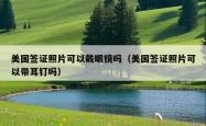 美国签证照片可以戴眼镜吗（美国签证照片可以带耳钉吗）