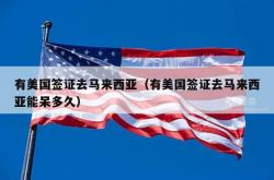 有美国签证去马来西亚（有美国签证去马来西亚能呆多久）