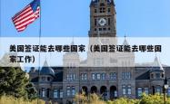 美国签证能去哪些国家（美国签证能去哪些国家工作）