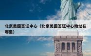 北京美国签证中心（北京美国签证中心地址在哪里）