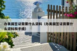 办美国签证需要什么资料（办美国签证需要什么资料和手续）