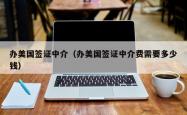 办美国签证中介（办美国签证中介费需要多少钱）