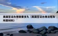美国签证办理需要多久（美国签证办理流程及所需材料）