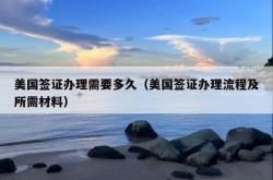 美国签证办理需要多久（美国签证办理流程及所需材料）